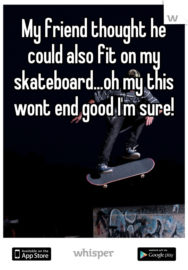 My friend thought he could also fit on my skateboard...oh my this wont end good I'm sure!