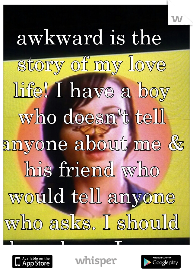 awkward is the story of my love life! I have a boy who doesn't tell anyone about me & his friend who would tell anyone who asks. I should have been Jenna.