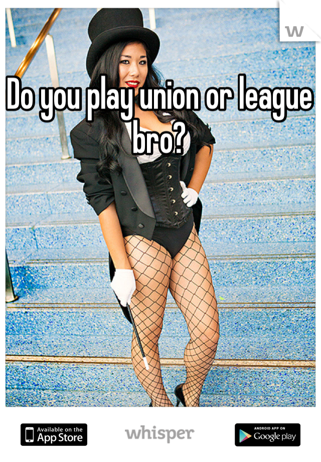 Do you play union or league bro?