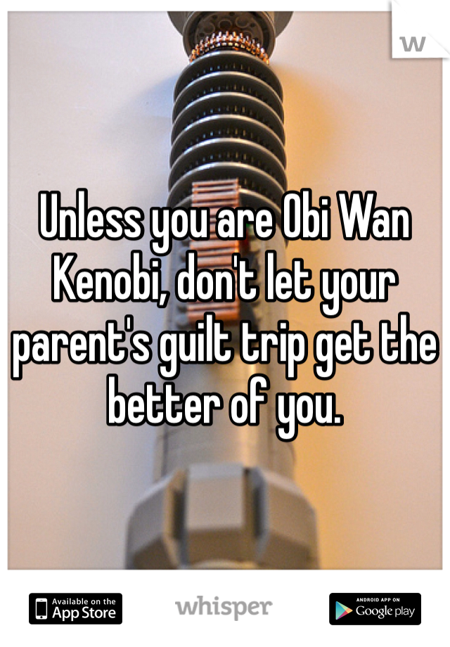 Unless you are Obi Wan Kenobi, don't let your parent's guilt trip get the better of you.
