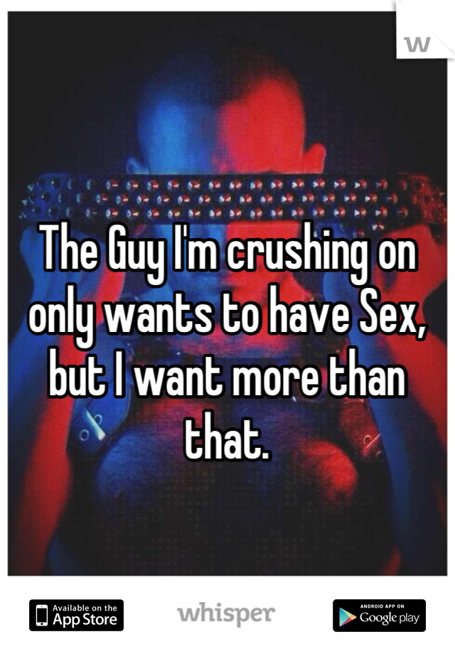 The Guy I'm crushing on only wants to have Sex, but I want more than that.