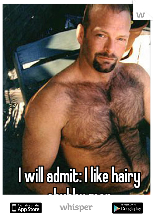 I will admit: I like hairy chubby men 