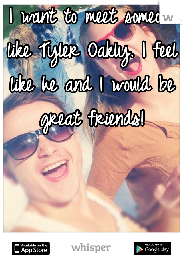 I want to meet someone like Tyler Oakly. I feel like he and I would be great friends!