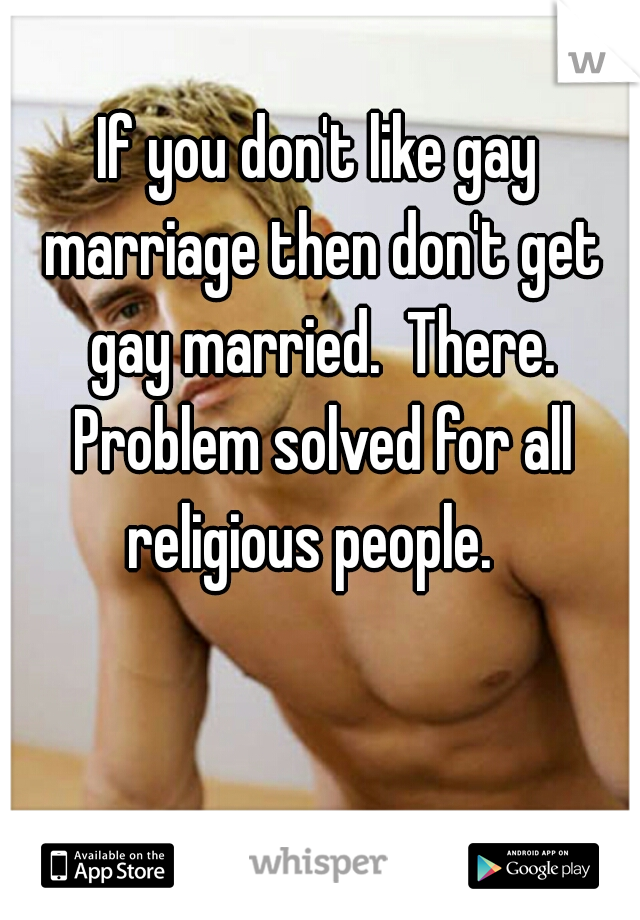 If you don't like gay marriage then don't get gay married.  There. Problem solved for all religious people.  