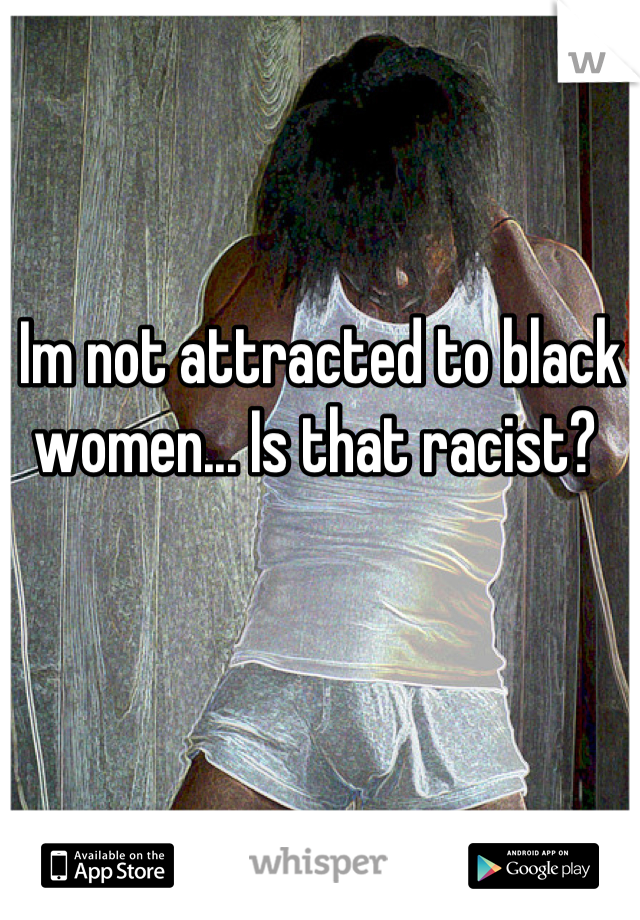 Im not attracted to black women... Is that racist? 