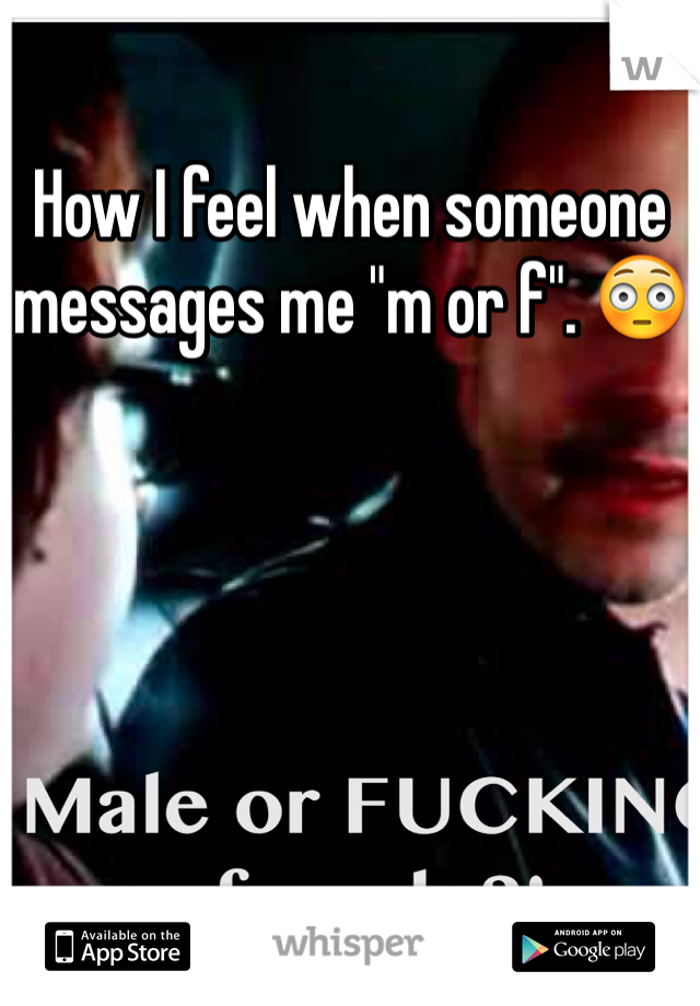 How I feel when someone messages me "m or f". 😳