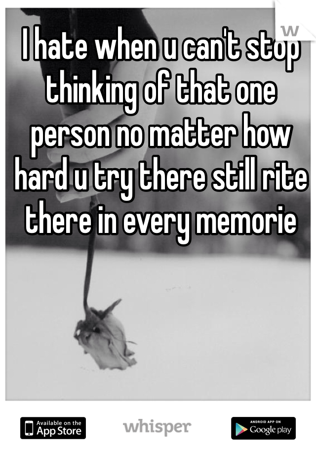 I hate when u can't stop thinking of that one person no matter how hard u try there still rite there in every memorie