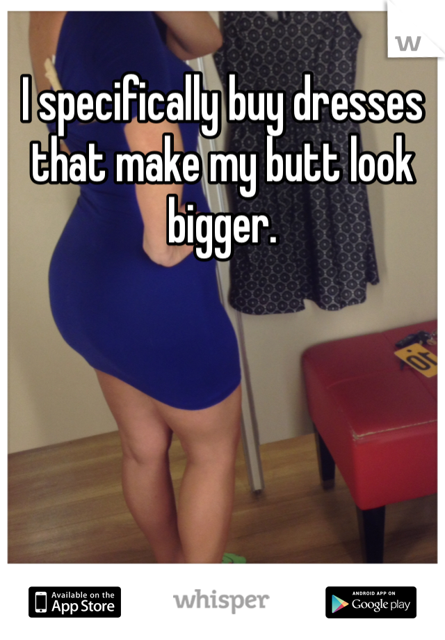 I specifically buy dresses that make my butt look bigger.