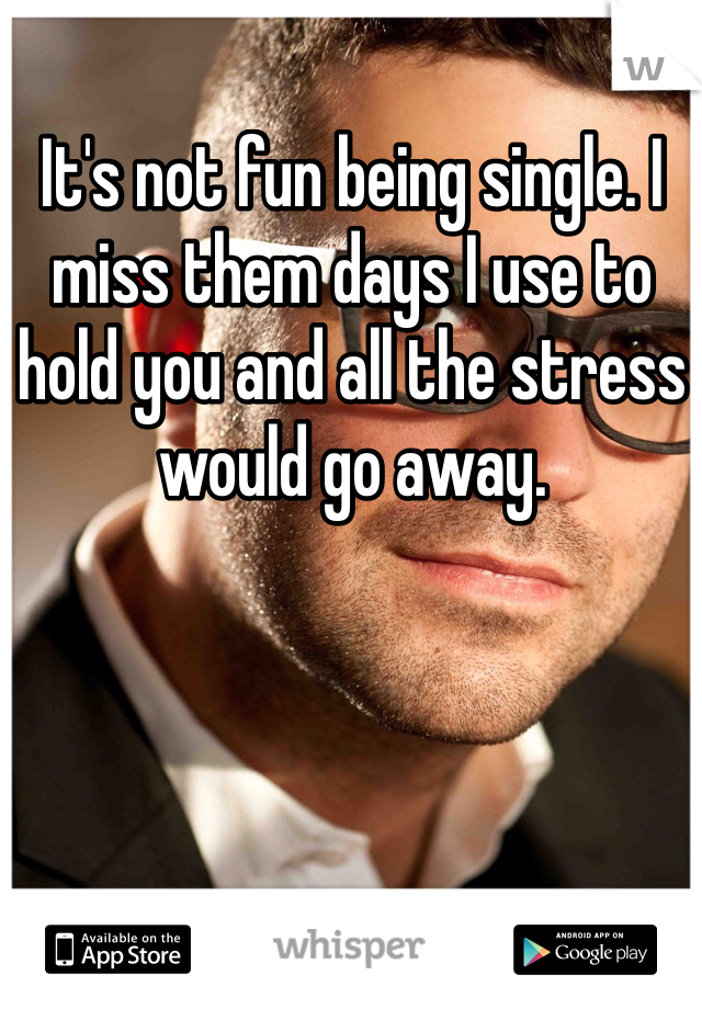 It's not fun being single. I miss them days I use to hold you and all the stress would go away. 