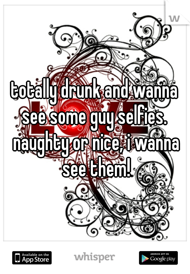 
totally drunk and wanna see some guy selfies.  naughty or nice, i wanna see them!