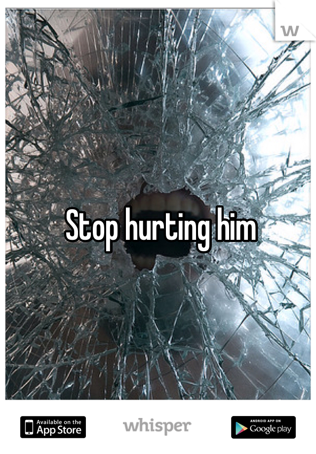 Stop hurting him