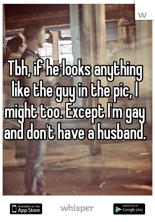 Tbh, if he looks anything like the guy in the pic, I might too. Except I'm gay and don't have a husband. 