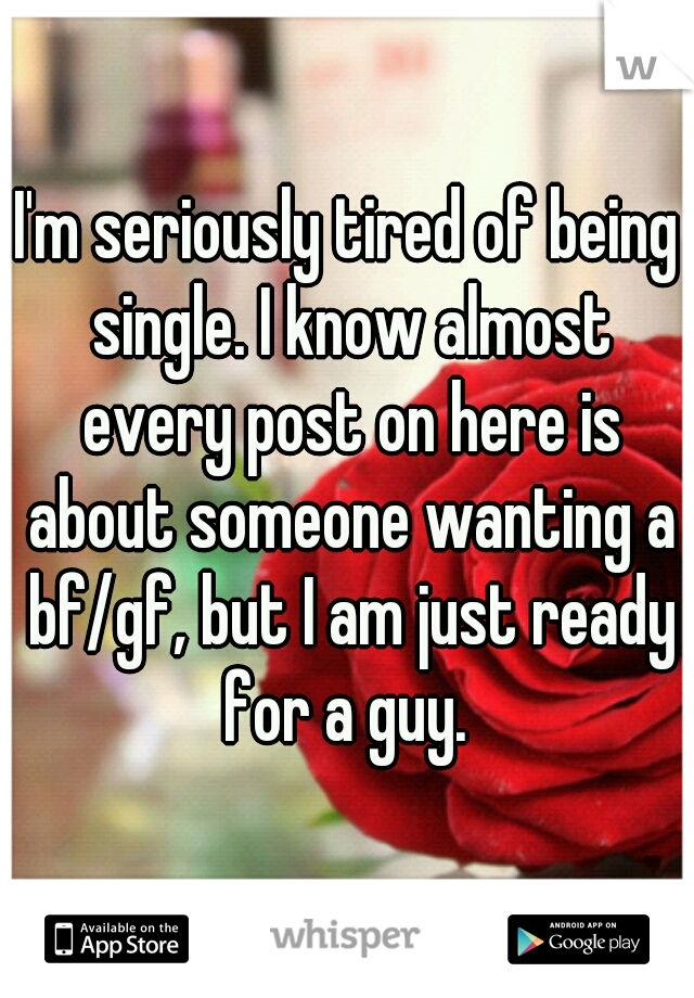 I'm seriously tired of being single. I know almost every post on here is about someone wanting a bf/gf, but I am just ready for a guy. 