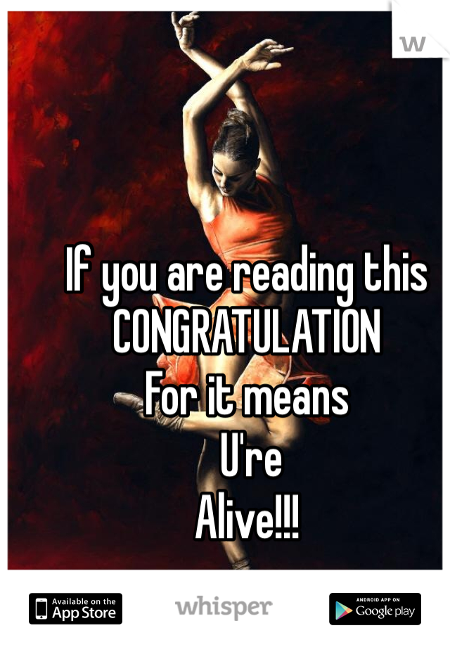 If you are reading this
CONGRATULATION
For it means 
 U're 
Alive!!!