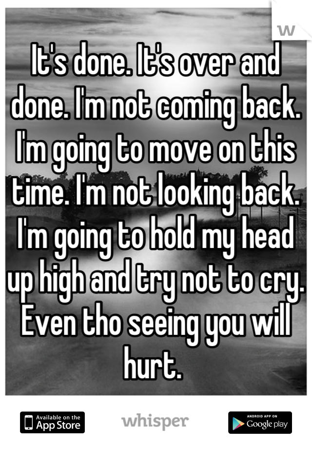 It's done. It's over and done. I'm not coming back. I'm going to move on this time. I'm not looking back. I'm going to hold my head up high and try not to cry. Even tho seeing you will hurt. 