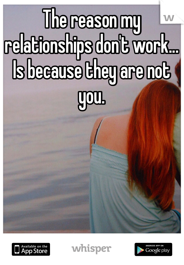 The reason my relationships don't work... Is because they are not you. 