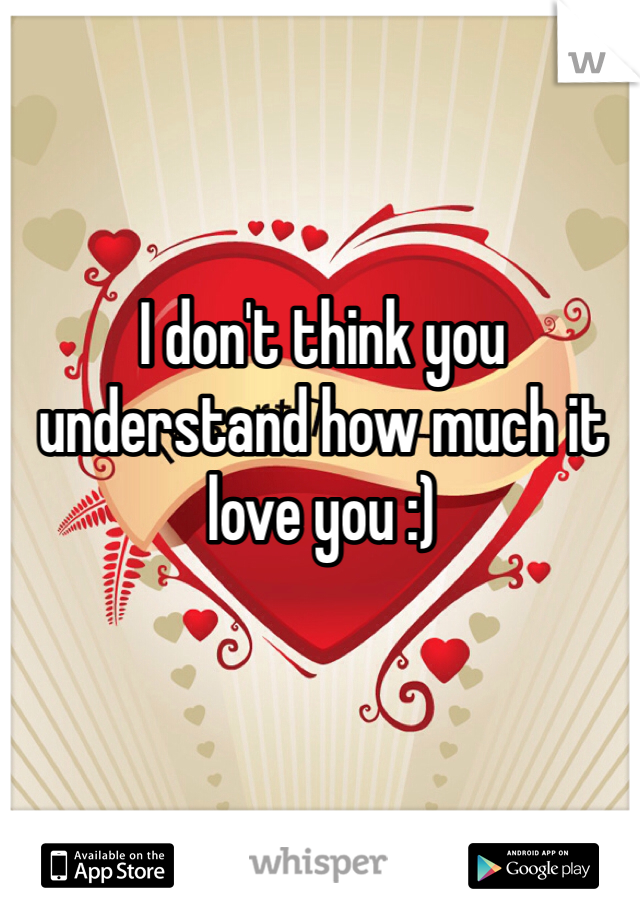 I don't think you understand how much it love you :) 