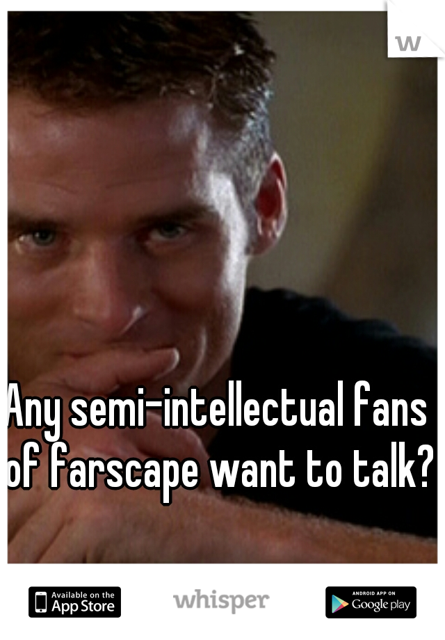 Any semi-intellectual fans of farscape want to talk?