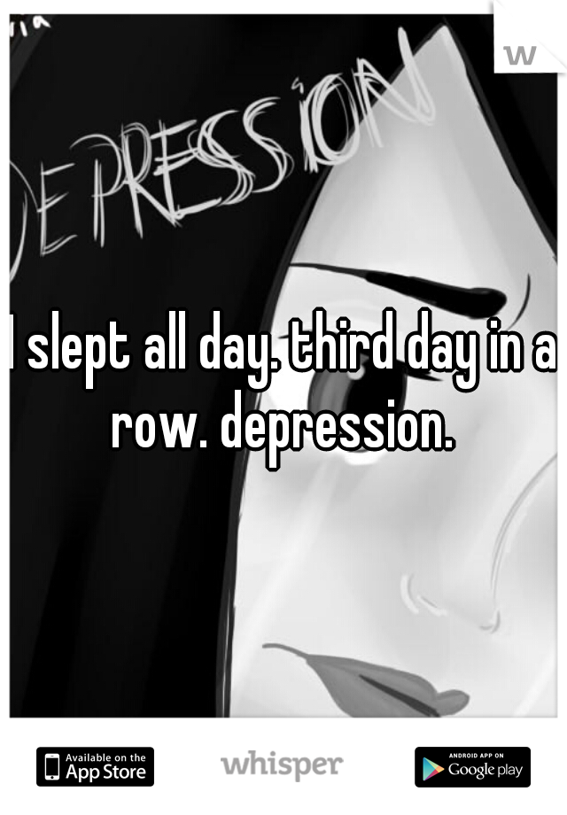 I slept all day. third day in a row. depression. 