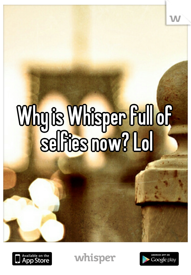 Why is Whisper full of selfies now? Lol