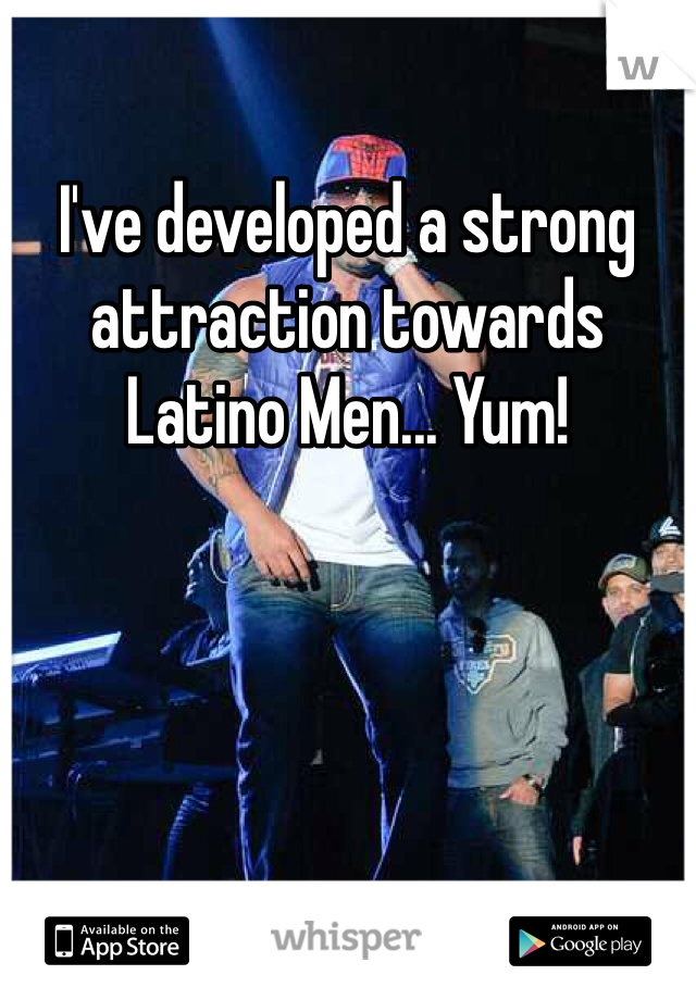 I've developed a strong attraction towards Latino Men... Yum!