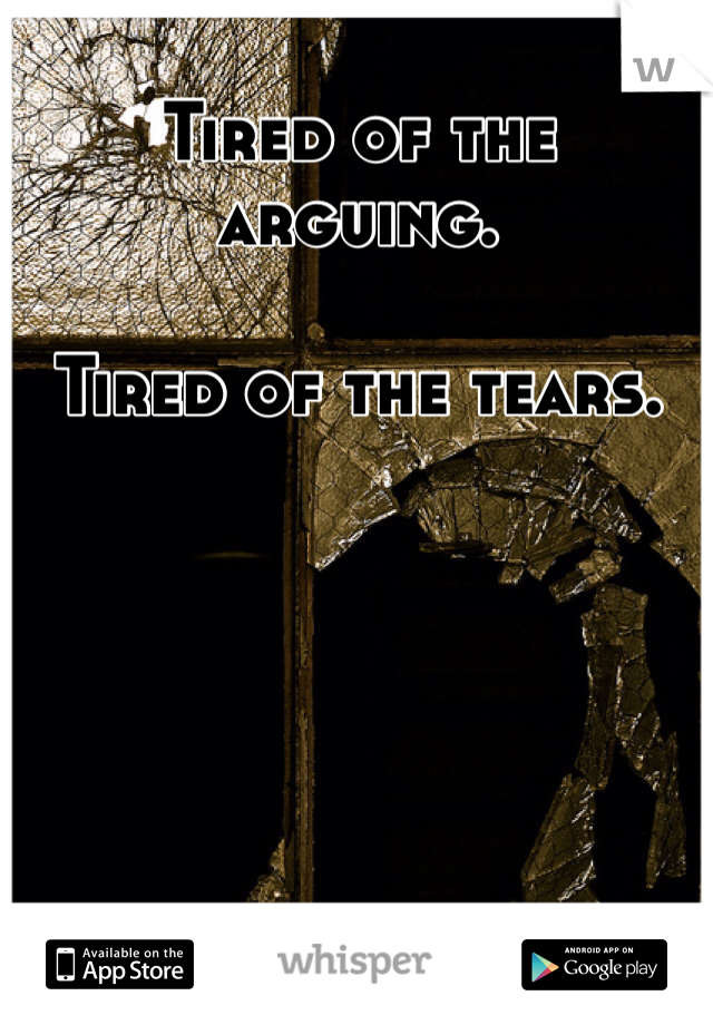 Tired of the arguing. 

Tired of the tears. 