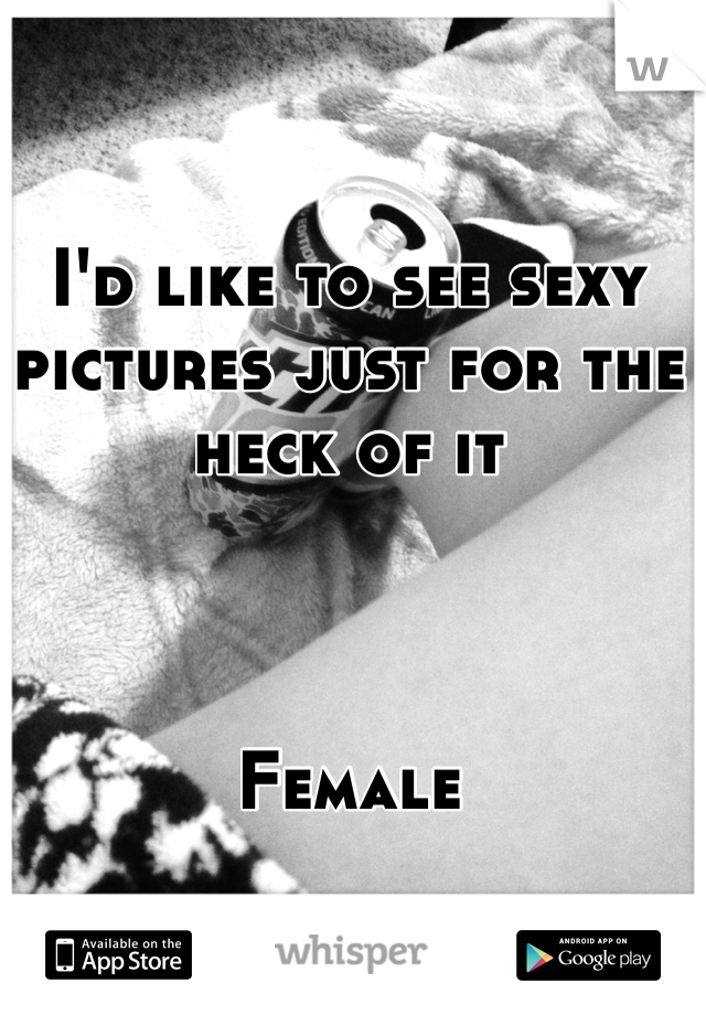 I'd like to see sexy pictures just for the heck of it 



Female 