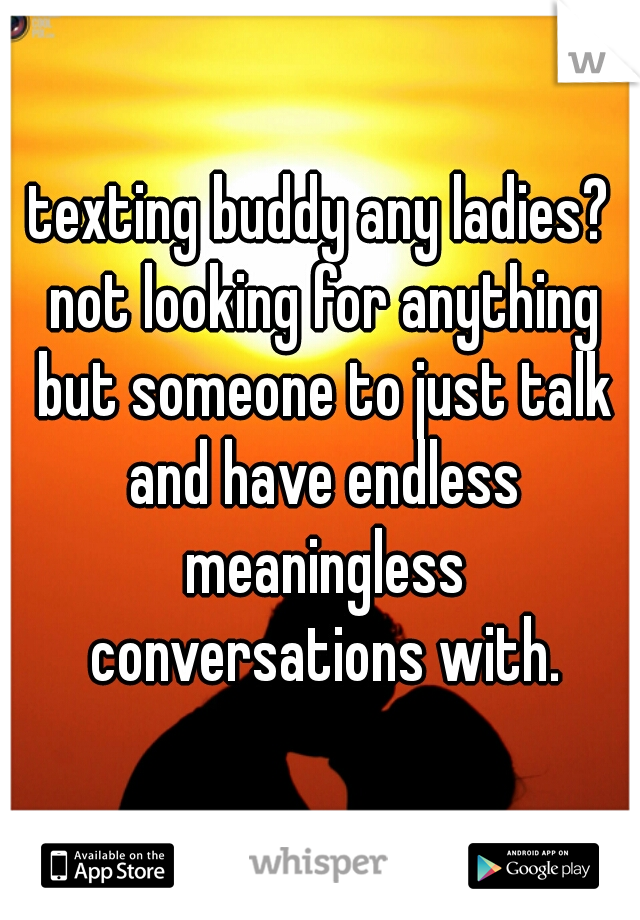 texting buddy any ladies? not looking for anything but someone to just talk and have endless meaningless conversations with.