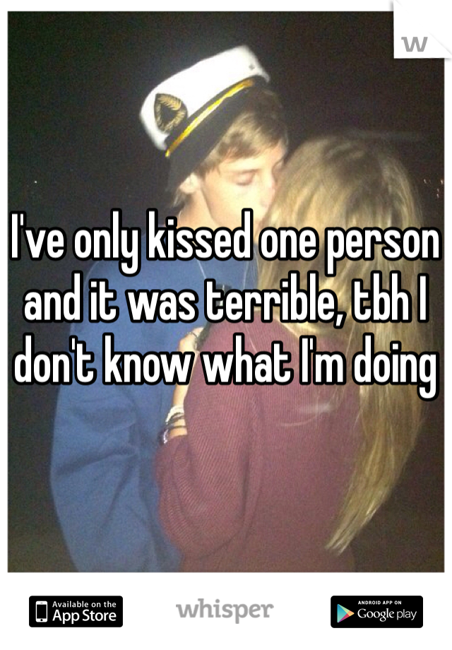 I've only kissed one person and it was terrible, tbh I don't know what I'm doing 