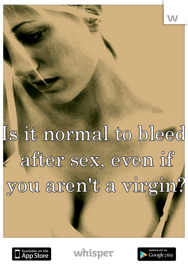 Is it normal to bleed after sex, even if you aren't a virgin?