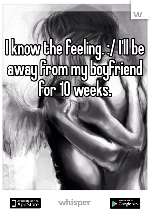 I know the feeling. :/ I'll be away from my boyfriend for 10 weeks.