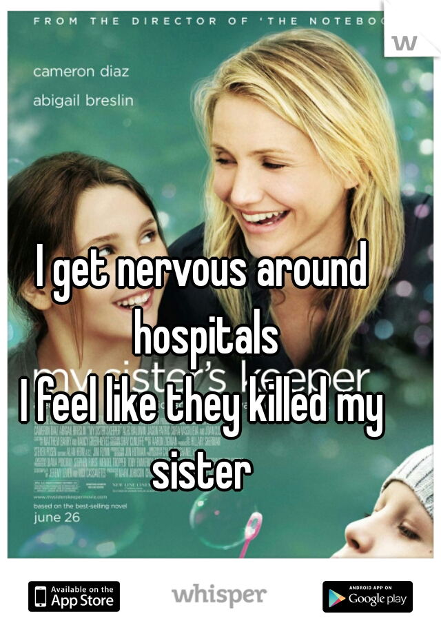 I get nervous around hospitals
I feel like they killed my sister 