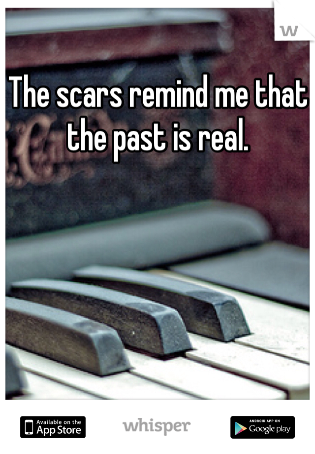 The scars remind me that the past is real. 