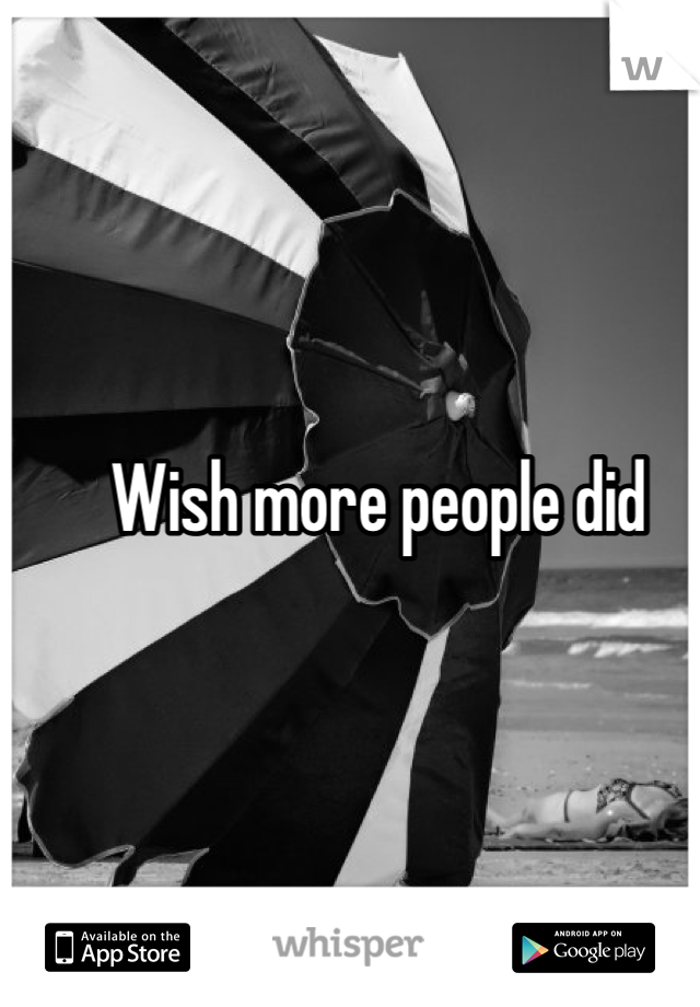 Wish more people did
