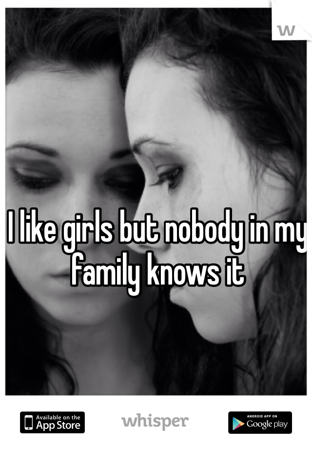 I like girls but nobody in my family knows it
