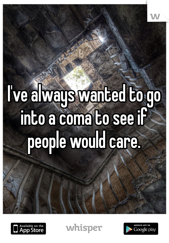 I've always wanted to go into a coma to see if people would care.