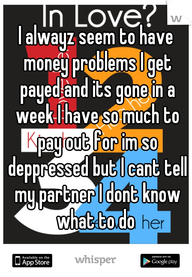 I alwayz seem to have money problems I get payed and its gone in a week I have so much to pay out for im so deppressed but I cant tell my partner I dont know what to do 