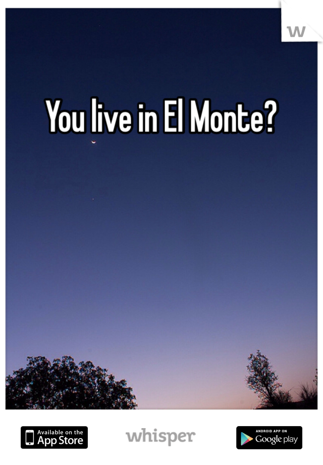 You live in El Monte? 