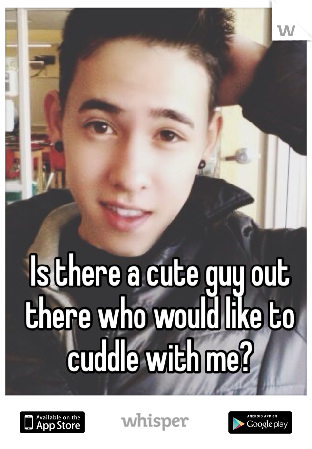 Is there a cute guy out there who would like to cuddle with me? 