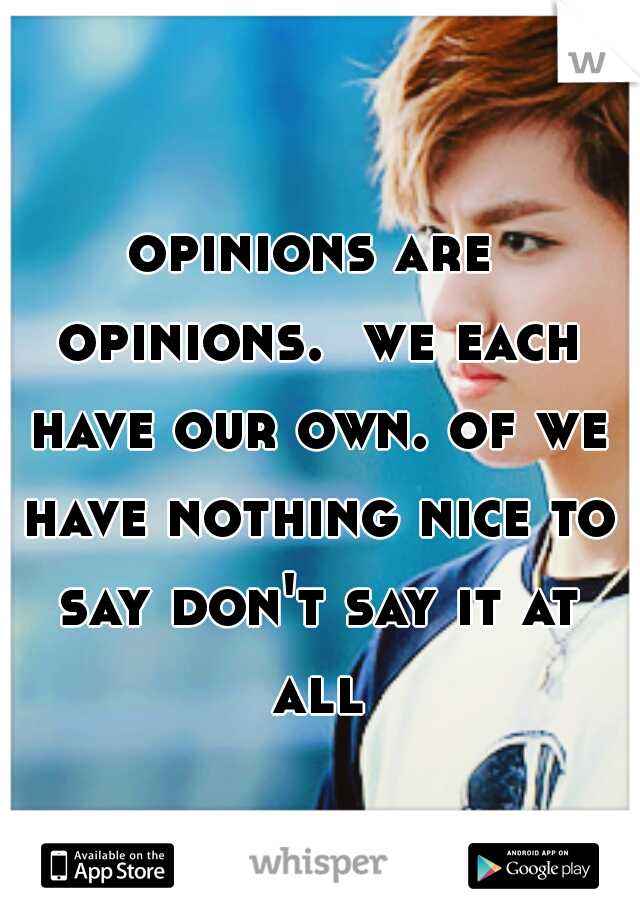 opinions are opinions.  we each have our own. of we have nothing nice to say don't say it at all