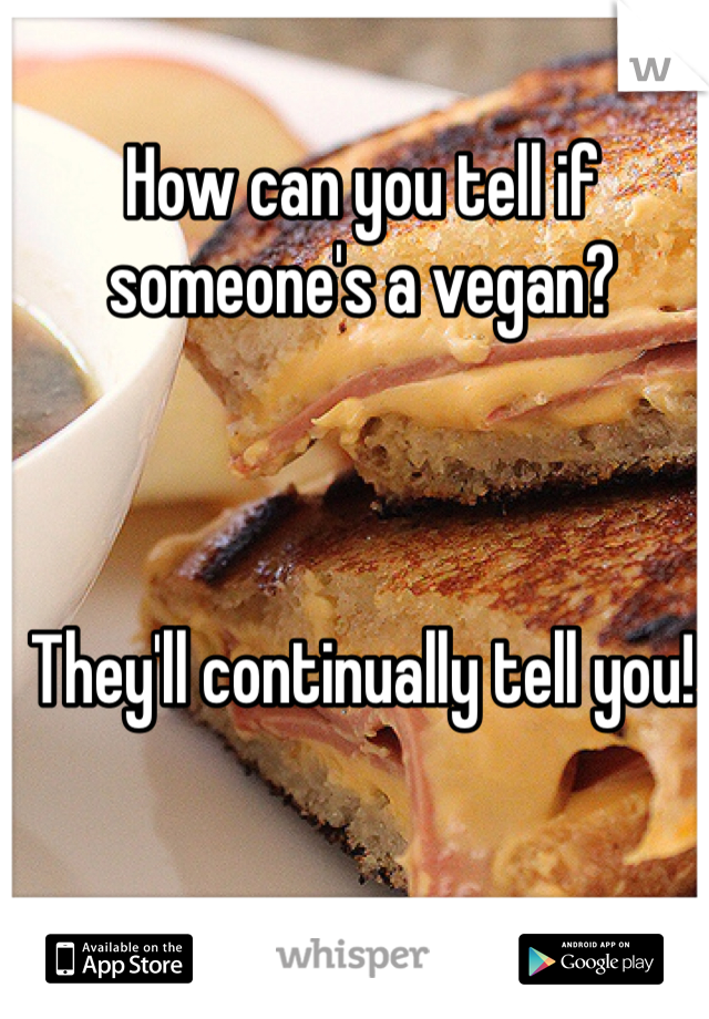 How can you tell if someone's a vegan?



They'll continually tell you!