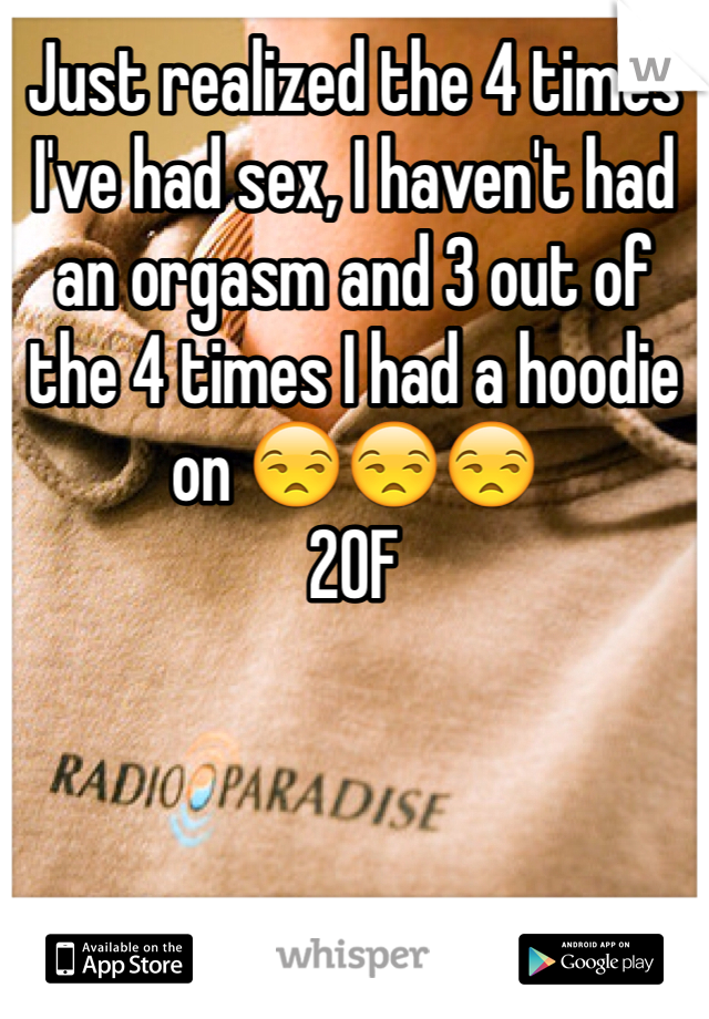 Just realized the 4 times I've had sex, I haven't had an orgasm and 3 out of the 4 times I had a hoodie on 😒😒😒 
20F