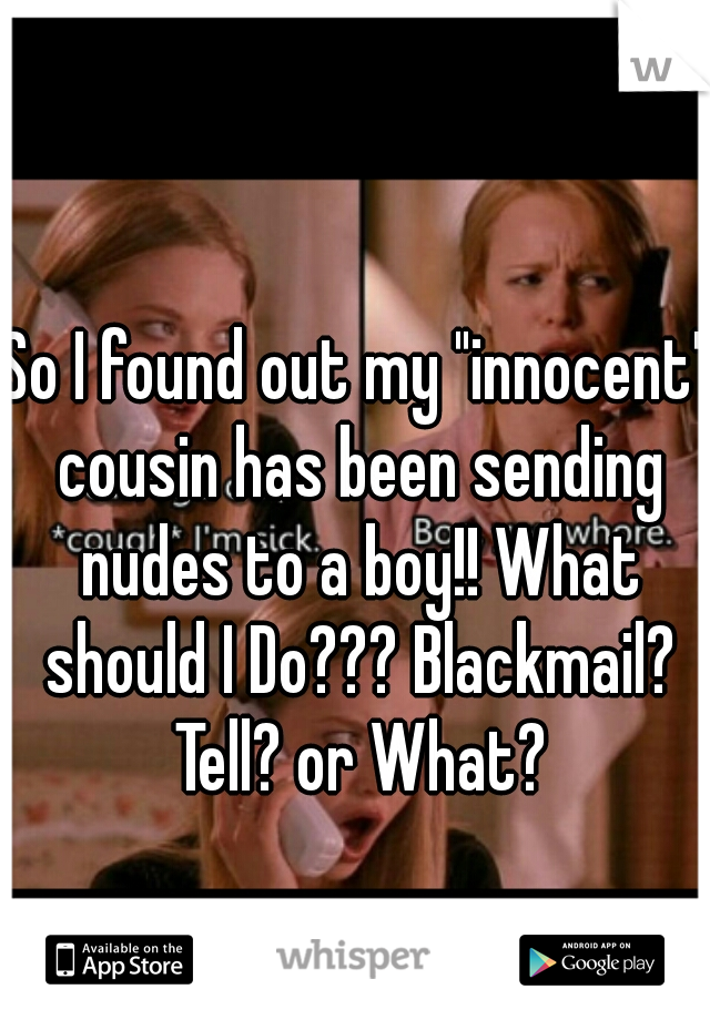 So I found out my "innocent" cousin has been sending nudes to a boy!! What should I Do??? Blackmail? Tell? or What?