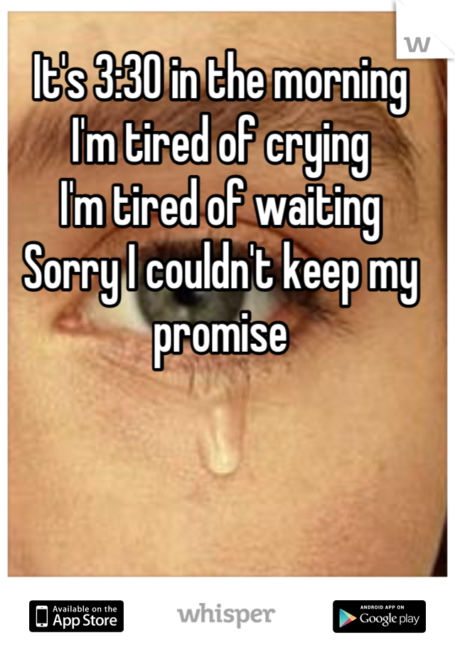 It's 3:30 in the morning 
I'm tired of crying 
I'm tired of waiting
Sorry I couldn't keep my promise
