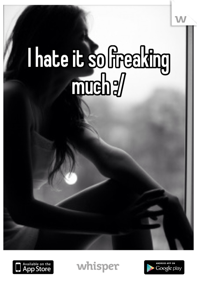 I hate it so freaking much :/