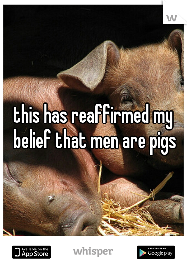 this has reaffirmed my belief that men are pigs