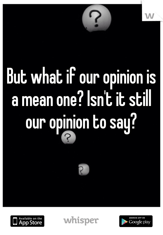 But what if our opinion is a mean one? Isn't it still our opinion to say? 