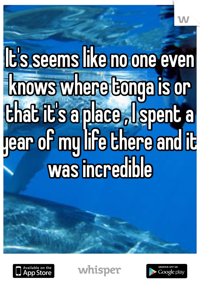 It's seems like no one even knows where tonga is or that it's a place , I spent a year of my life there and it was incredible
