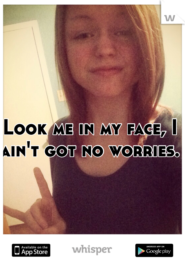 Look me in my face, I ain't got no worries. 