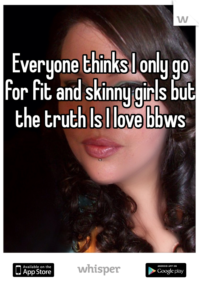 Everyone thinks I only go for fit and skinny girls but the truth Is I love bbws